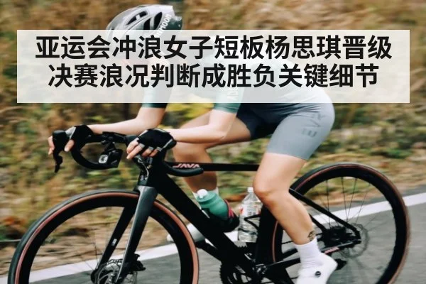 亚运会冲浪女子短板杨思琪晋级决赛浪况判断成胜负关键细节